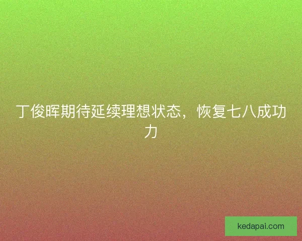 丁俊晖期待延续理想状态，恢复七八成功力