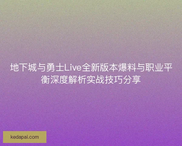 地下城与勇士Live全新版本爆料与职业平衡深度解析实战技巧分享