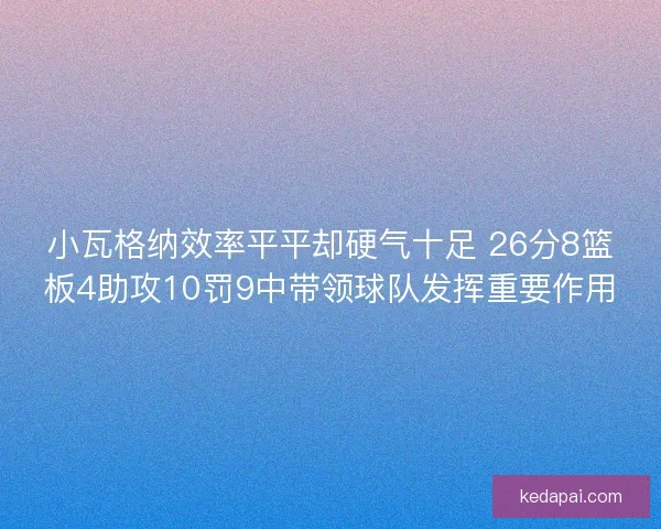 小瓦格纳效率平平却硬气十足 26分8篮板4助攻10罚9中带领球队发挥重要作用