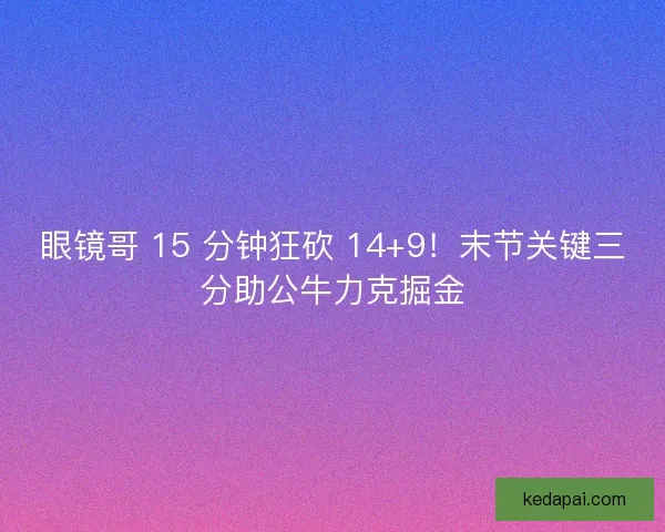眼镜哥 15 分钟狂砍 14+9！末节关键三分助公牛力克掘金