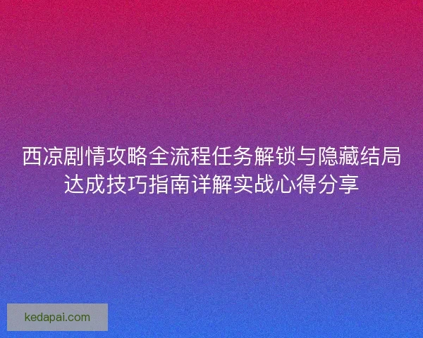 西凉剧情攻略全流程任务解锁与隐藏结局达成技巧指南详解实战心得分享