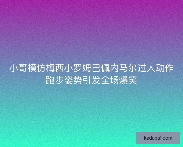 小哥模仿梅西小罗姆巴佩内马尔过人动作跑步姿势引发全场爆笑 小哥模仿梅西小罗姆巴佩内马尔过人动作跑步姿势引发全场爆笑