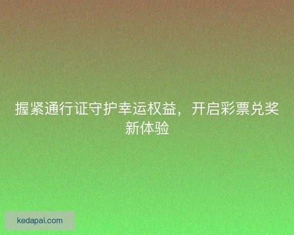 握紧通行证守护幸运权益,开启彩票兑奖新体验 握紧通行证守护幸运权益,开启彩票兑奖新体验