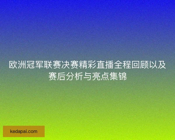 欧洲冠军联赛决赛精彩直播全程回顾以及赛后分析与亮点集锦