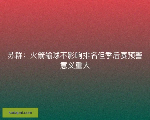 苏群：火箭输球不影响排名但季后赛预警意义重大