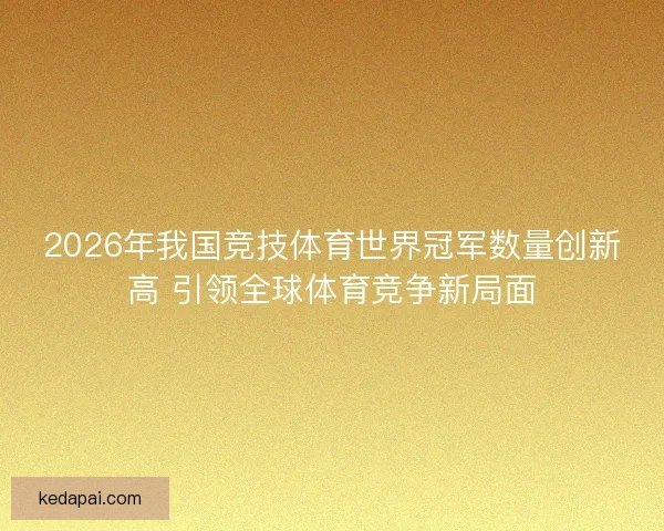 2026年我国竞技体育世界冠军数量创新高 引领全球体育竞争新局面