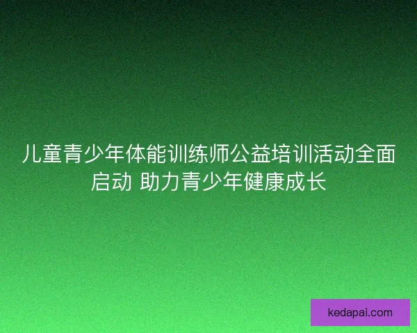 儿童青少年体能训练师公益培训活动全面启动 助力青少年健康成长