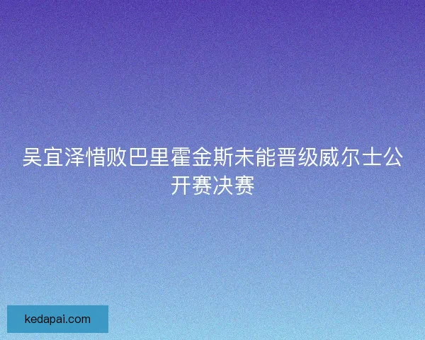 吴宜泽惜败巴里霍金斯未能晋级威尔士公开赛决赛