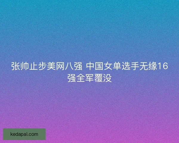 张帅止步美网八强 中国女单选手无缘16强全军覆没 张帅止步美网八强 中国女单选手无缘16强全军覆没