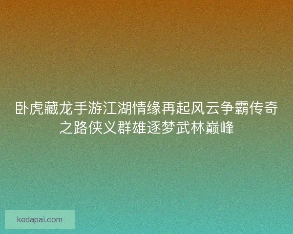 卧虎藏龙手游江湖情缘再起风云争霸传奇之路侠义群雄逐梦武林巅峰 卧虎藏龙手游江湖情缘再起风云争霸传奇之路侠义群雄逐梦武林巅峰