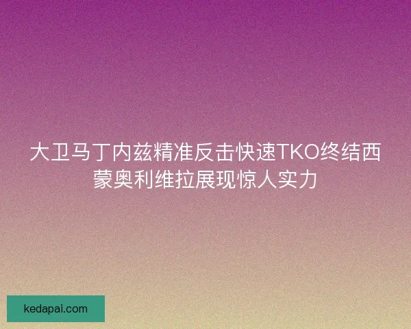 大卫马丁内兹精准反击快速TKO终结西蒙奥利维拉展现惊人实力 大卫马丁内兹精准反击快速TKO终结西蒙奥利维拉展现惊人实力