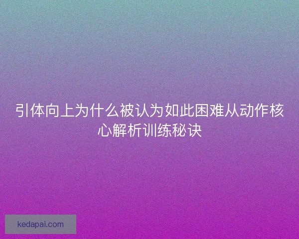 引体向上为什么被认为如此困难从动作核心解析训练秘诀