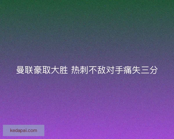 曼联豪取大胜 热刺不敌对手痛失三分
