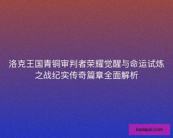 洛克王国青铜审判者荣耀觉醒与命运试炼之战纪实传奇篇章全面解析