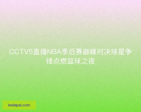 CCTV5直播NBA季后赛巅峰对决球星争锋点燃篮球之夜 CCTV5直播NBA季后赛巅峰对决球星争锋点燃篮球之夜