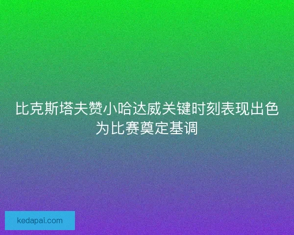 比克斯塔夫赞小哈达威关键时刻表现出色为比赛奠定基调
