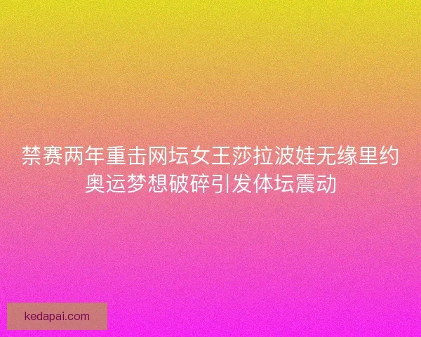 禁赛两年重击网坛女王莎拉波娃无缘里约奥运梦想破碎引发体坛震动