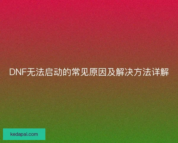 DNF无法启动的常见原因及解决方法详解 DNF无法启动的常见原因及解决方法详解