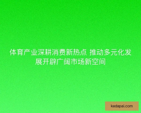 体育产业深耕消费新热点 推动多元化发展开辟广阔市场新空间 体育产业深耕消费新热点 推动多元化发展开辟广阔市场新空间