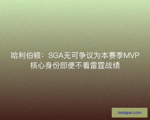 哈利伯顿：SGA无可争议为本赛季MVP核心身份即便不看雷霆战绩