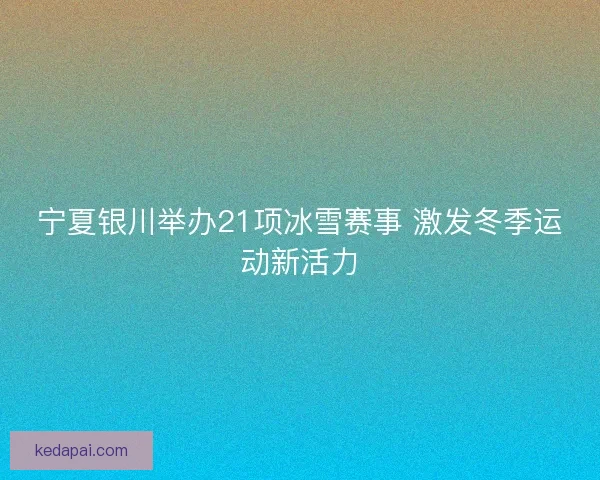 宁夏银川举办21项冰雪赛事 激发冬季运动新活力