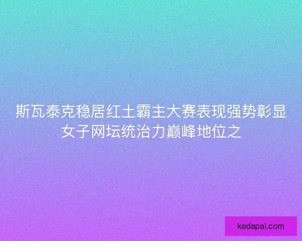 斯瓦泰克稳居红土霸主大赛表现强势彰显女子网坛统治力巅峰地位之 斯瓦泰克稳居红土霸主大赛表现强势彰显女子网坛统治力巅峰地位之
