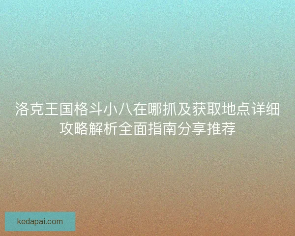 洛克王国格斗小八在哪抓及获取地点详细攻略解析全面指南分享推荐 洛克王国格斗小八在哪抓及获取地点详细攻略解析全面指南分享推荐
