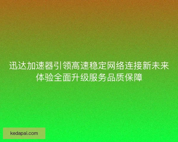 迅达加速器引领高速稳定网络连接新未来体验全面升级服务品质保障
