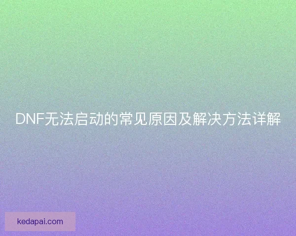 DNF无法启动的常见原因及解决方法详解