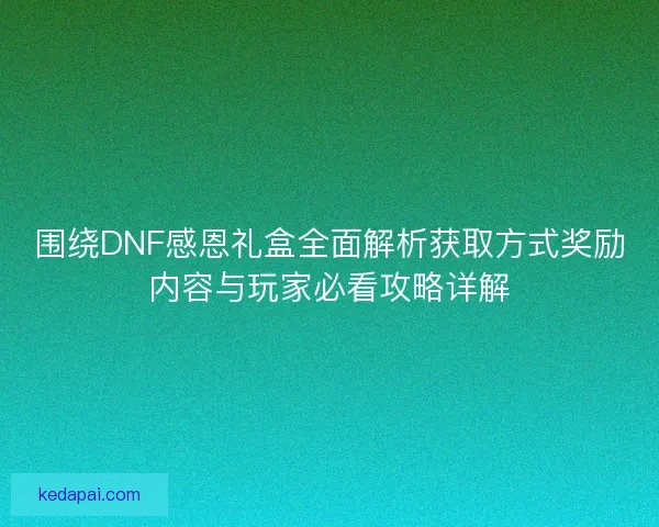 围绕DNF感恩礼盒全面解析获取方式奖励内容与玩家必看攻略详解