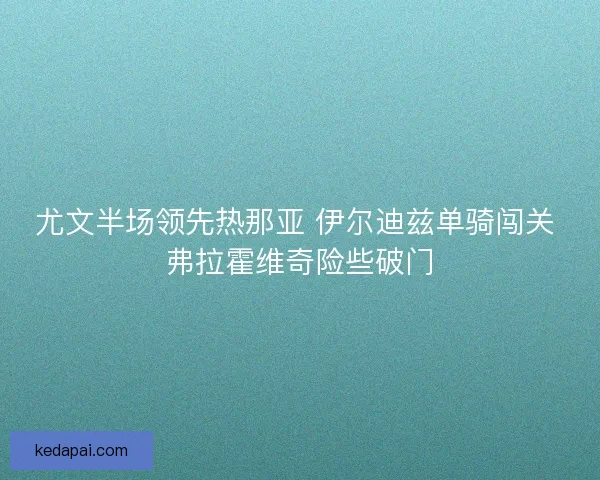 尤文半场领先热那亚 伊尔迪兹单骑闯关 弗拉霍维奇险些破门