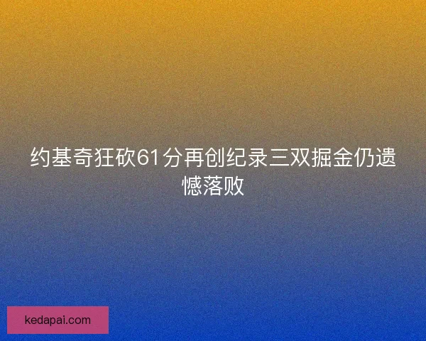 约基奇狂砍61分再创纪录三双掘金仍遗憾落败