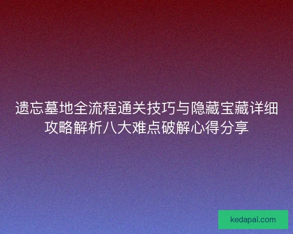 遗忘墓地全流程通关技巧与隐藏宝藏详细攻略解析八大难点破解心得分享