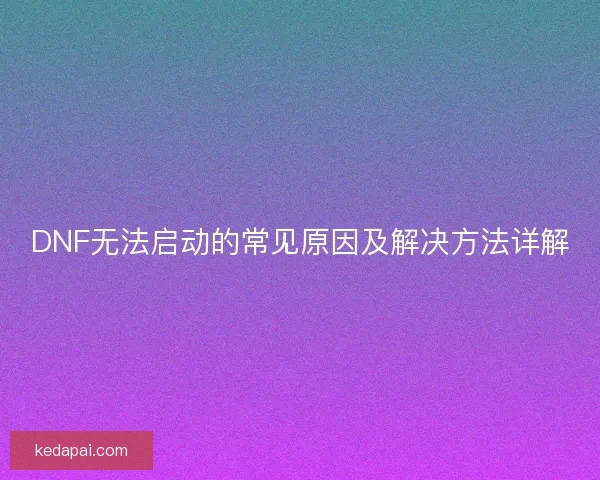 DNF无法启动的常见原因及解决方法详解