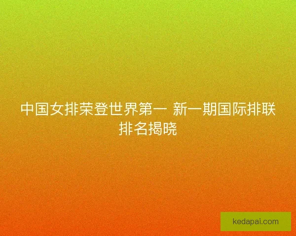 中国女排荣登世界第一 新一期国际排联排名揭晓
