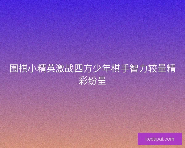 围棋小精英激战四方少年棋手智力较量精彩纷呈