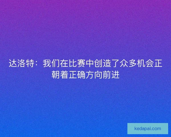 达洛特：我们在比赛中创造了众多机会正朝着正确方向前进