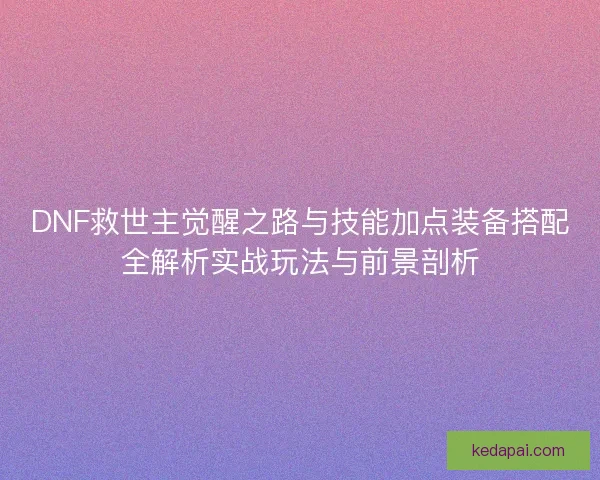 DNF救世主觉醒之路与技能加点装备搭配全解析实战玩法与前景剖析
