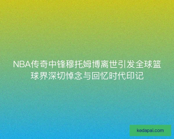 NBA传奇中锋穆托姆博离世引发全球篮球界深切悼念与回忆时代印记 NBA传奇中锋穆托姆博离世引发全球篮球界深切悼念与回忆时代印记