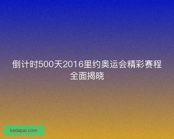 倒计时500天2016里约奥运会精彩赛程全面揭晓 倒计时500天2016里约奥运会精彩赛程全面揭晓