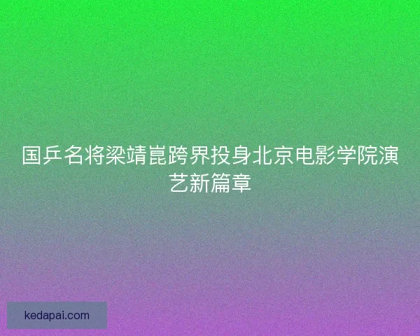 国乒名将梁靖崑跨界投身北京电影学院演艺新篇章 国乒名将梁靖崑跨界投身北京电影学院演艺新篇章