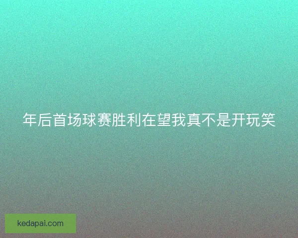 年后首场球赛胜利在望我真不是开玩笑 年后首场球赛胜利在望我真不是开玩笑