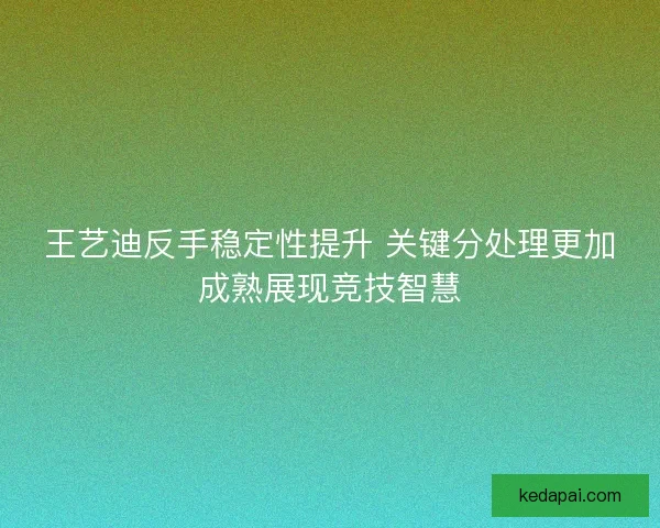 王艺迪反手稳定性提升 关键分处理更加成熟展现竞技智慧 王艺迪反手稳定性提升 关键分处理更加成熟展现竞技智慧
