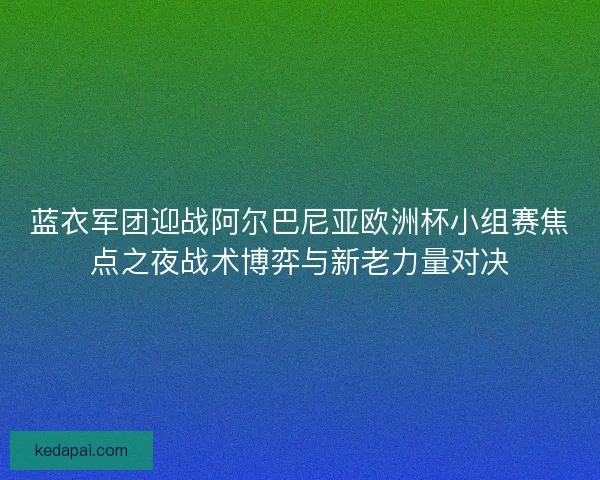 蓝衣军团迎战阿尔巴尼亚欧洲杯小组赛焦点之夜战术博弈与新老力量对决 蓝衣军团迎战阿尔巴尼亚欧洲杯小组赛焦点之夜战术博弈与新老力量对决