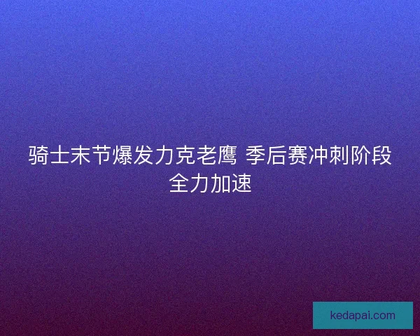骑士末节爆发力克老鹰 季后赛冲刺阶段全力加速 骑士末节爆发力克老鹰 季后赛冲刺阶段全力加速